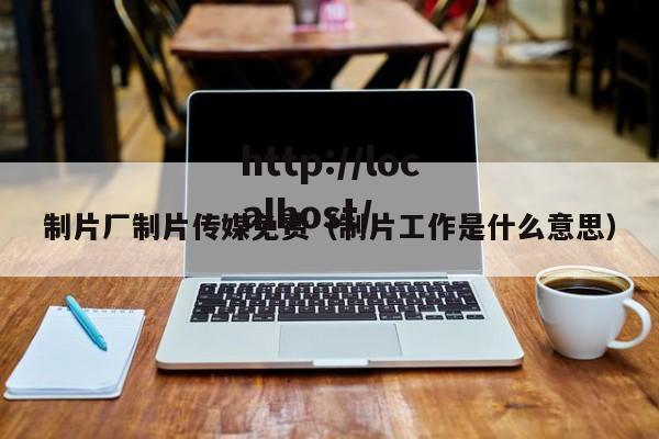 制片厂制片传媒免费（制片工作是什么意思）