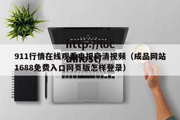 911行情在线观看电视高清视频（成品网站1688免费入口网页版怎样登录）